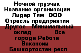 Ночной грузчик › Название организации ­ Лидер Тим, ООО › Отрасль предприятия ­ Другое › Минимальный оклад ­ 7 000 - Все города Работа » Вакансии   . Башкортостан респ.,Баймакский р-н